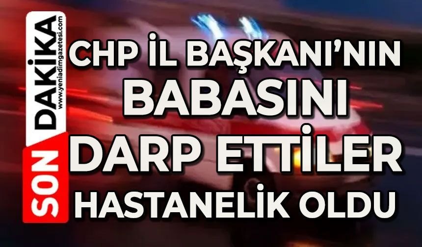 CHP İl Başkanı'nın babasını darp ettiler: Hastanelik oldu