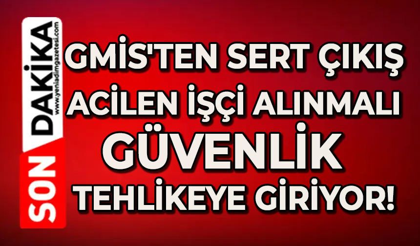 GMİS'ten sert çıkış: Acilen işçi alınmalı, güvenliği tehlikeye giriyor!