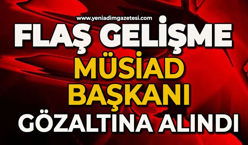 Flaş haber: MÜSİAD Başkanı gözaltına alındı