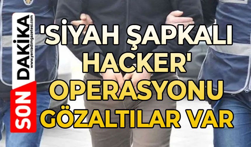 'Siyah Şapkalı Hacker' operasyonu: Gözaltılar var