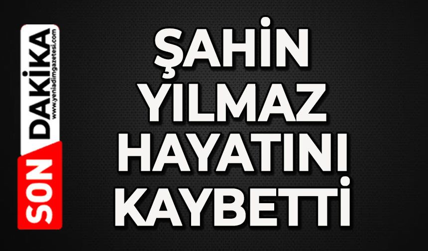 Şahin Yılmaz hayatını kaybetti