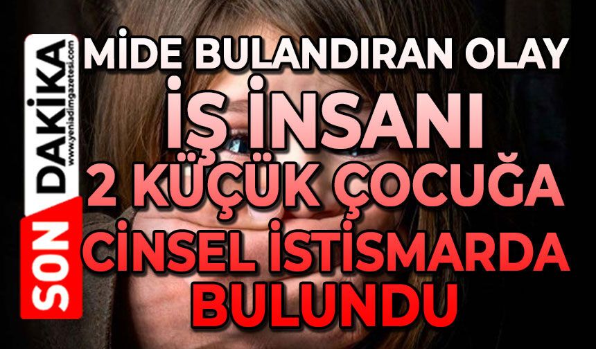 Mide bulandıran olay: İş insanı 2 küçük kıza cinsel istismarda bulundu