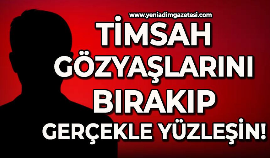 Timsah gözyaşlarını bırakıp gerçekle yüzleşin!