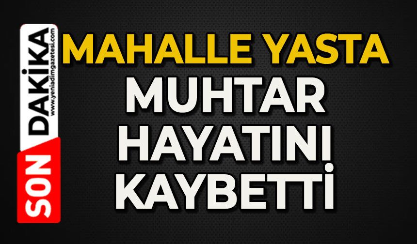 Mahallenin acı günü: Muhtar hayatını kaybetti