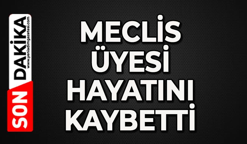 Meclis Üyesi hayatını kaybetti