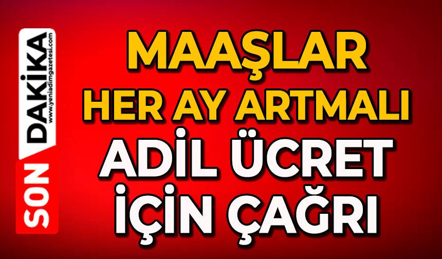 Maaşlar her ay artmalı: Adil ücret için çağrı
