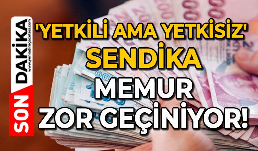 'Yetkili ama yetkisiz' sendika: Memur zor geçiniyor!