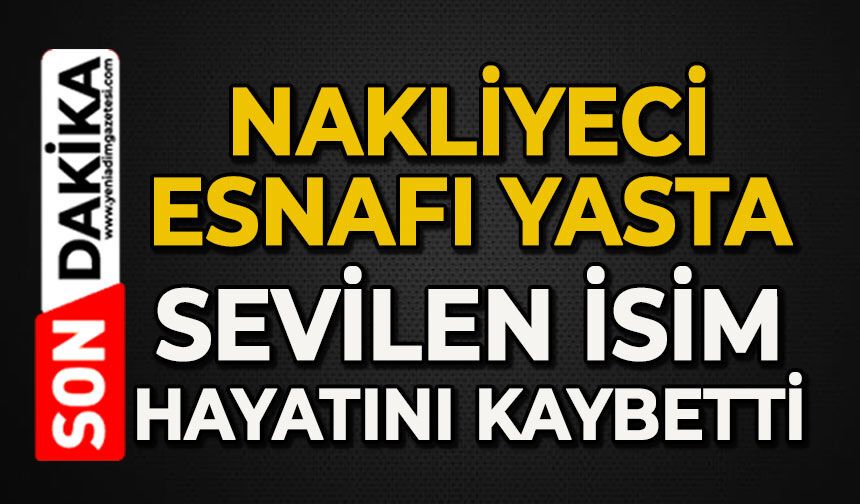 Nakliyeci esnafı yasta: Sevilen isim hayatını kaybetti