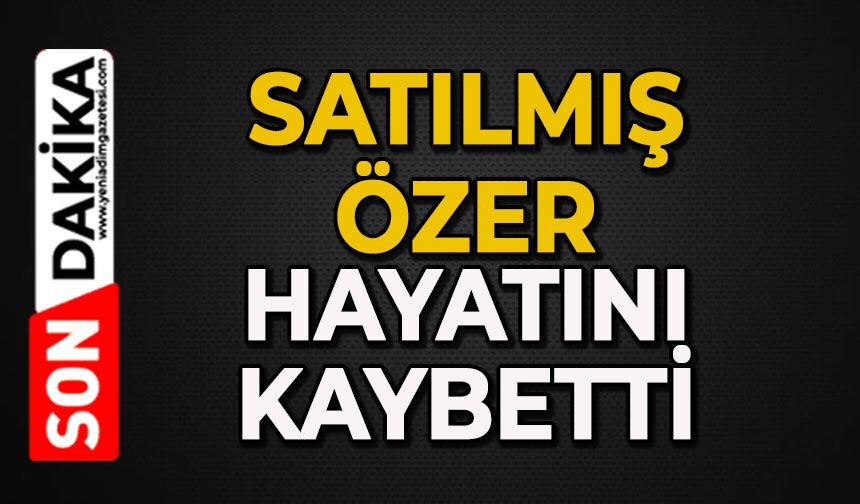 Satılmış Özer hayatını kaybetti