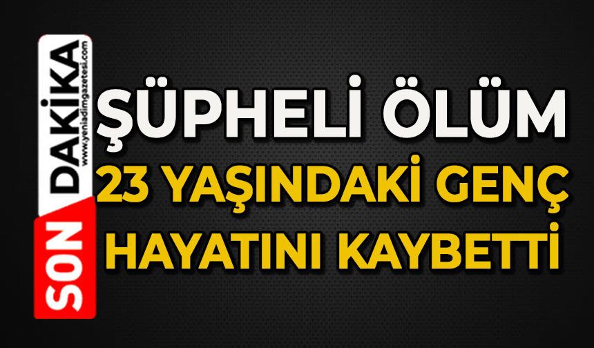 Şüpheli ölüm: 23 yaşındaki genç hayatını kaybetti
