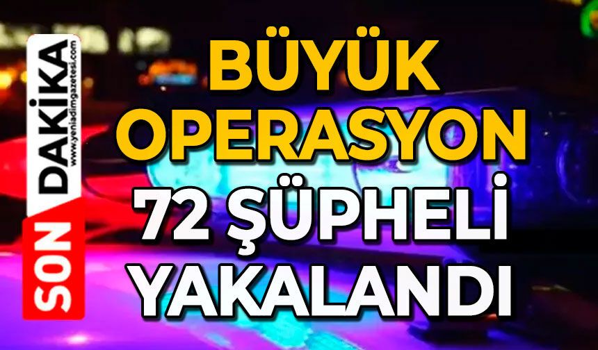 Büyük operasyon: 72 şüpheli yakalandı