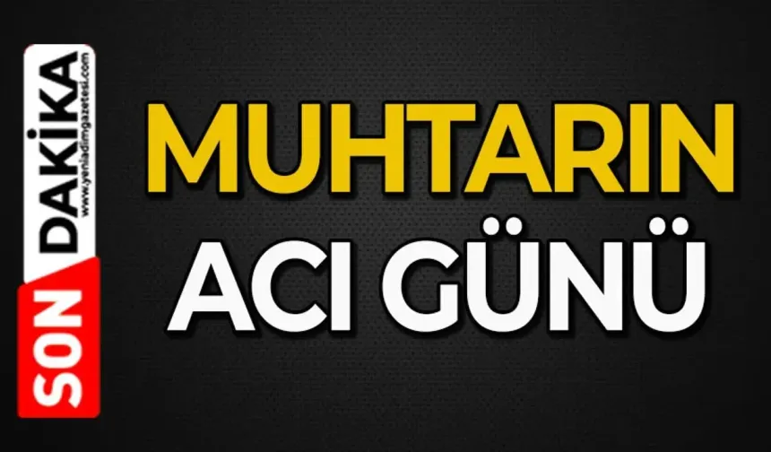 Muhtarın acı günü: Sevenleri yasa boğuldu