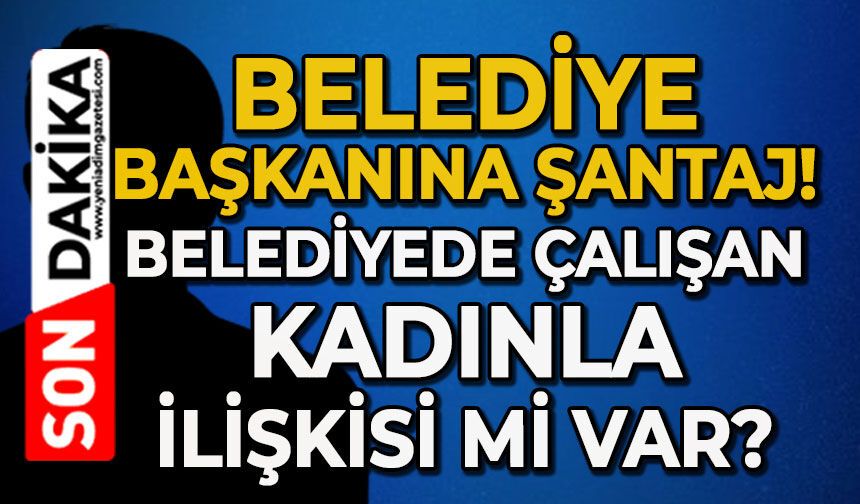 Belediye Başkanına 'şantaj': Belediyede çalışan kadınla ilişkisi mi var?