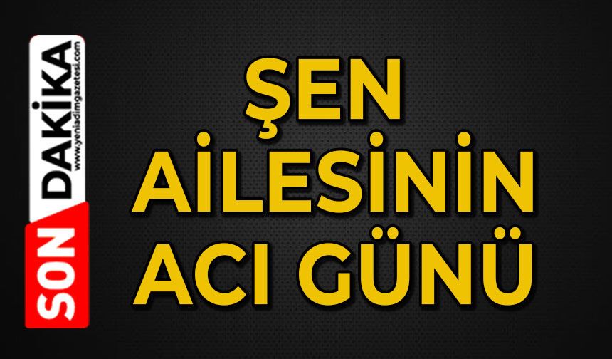Şen ailesinin acı günü