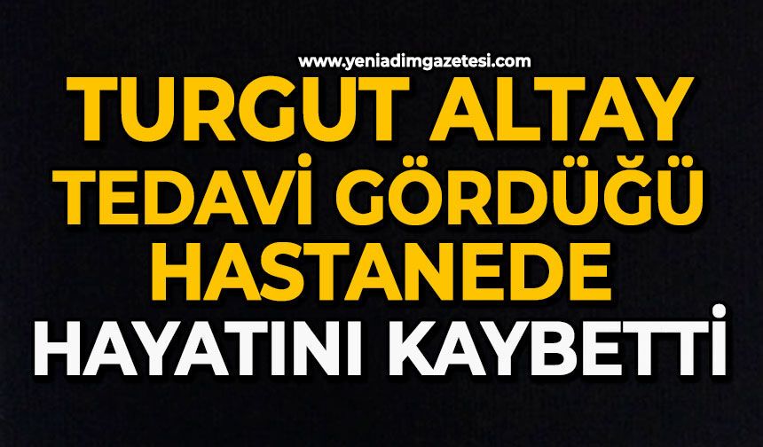 Turgut Altay tedavi gördüğü hastanede hayatını kaybetti