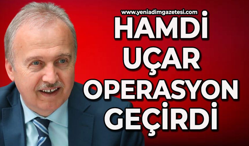 Hamdi Uçar operasyon geçirdi