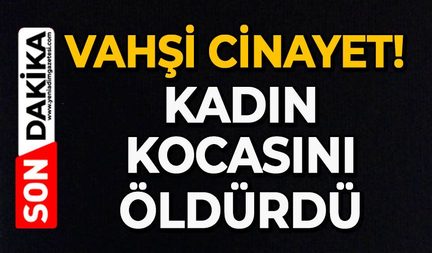 Vahşi cinayet: Kadın kocasını öldürdü