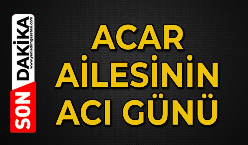 Acar Ailesinin acı günü