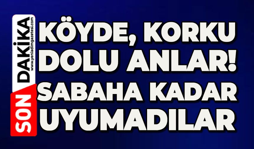 Köyde korku dolu anlar: Sabaha kadar uyumadılar!
