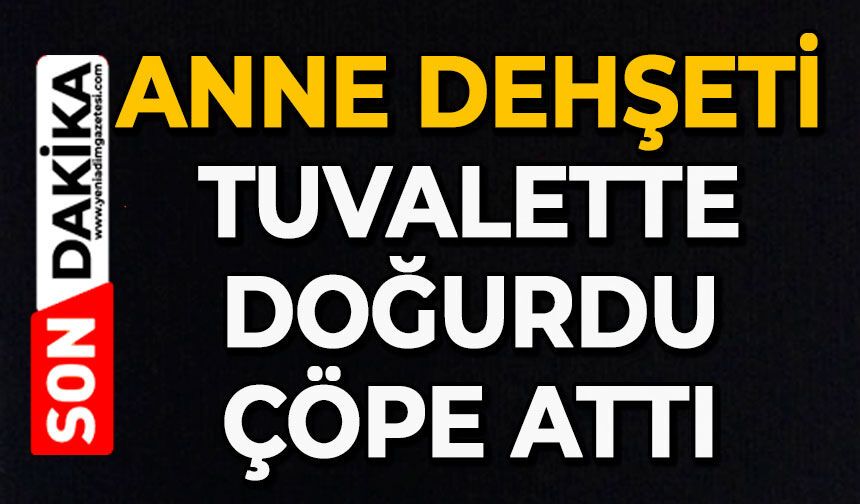 Anne dehşeti: Tuvalette doğurdu, çöpe attı