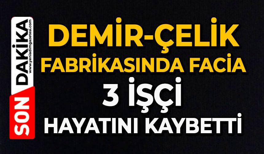 Demir-çelik fabrikasında facia: 3 işçi hayatını kaybetti