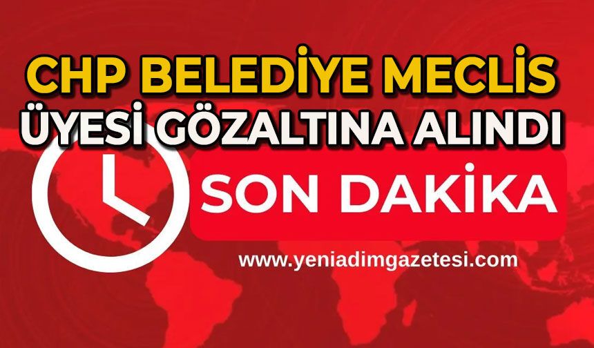 CHP'li meclis üyesi gözaltına alındı