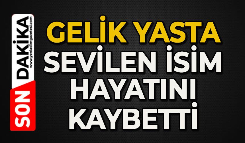 Gelik yasta: Sevilen isim hayatını kaybetti