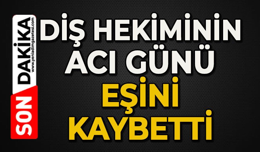 Diş hekiminin acı günü: Eşini kaybetti