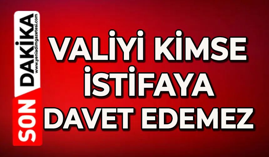 Valiyi kimse istifaya davet edemez!