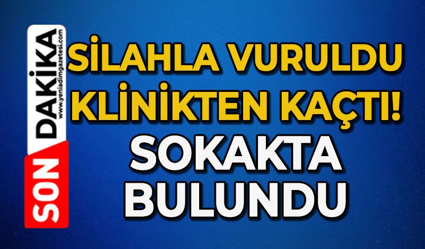 Silahla vuruldu, klinikten kaçtı: Sokakta bulundu