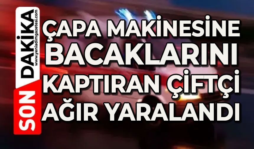 Çapa makinesine bacaklarını kaptıran çiftçi ağır yaralandı