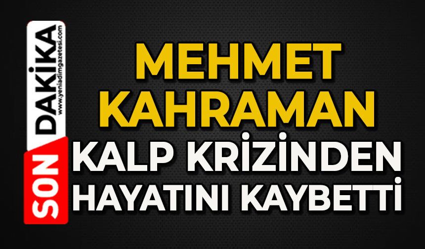 Mehmet Kahraman kalp krizinden hayatını kaybetti