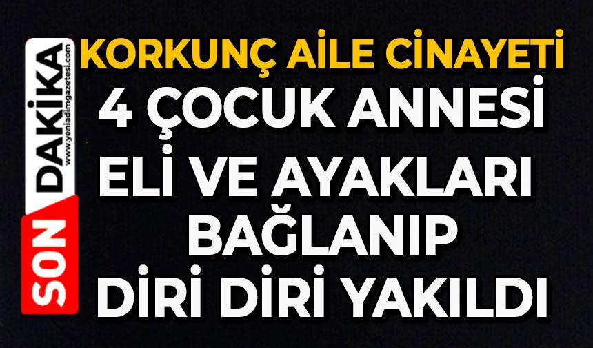 Korkunç aile cinayeti: 4 çocuk annesi eli ve ayakları bağlanıp diri diri yakıldı