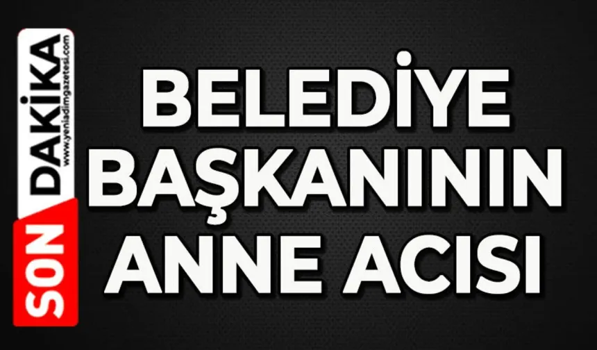 Belediye Başkanı ve muhtarın anne acısı