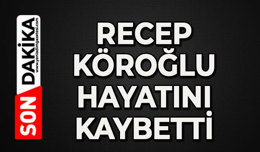 Recep Köroğlu hayatını kaybetti