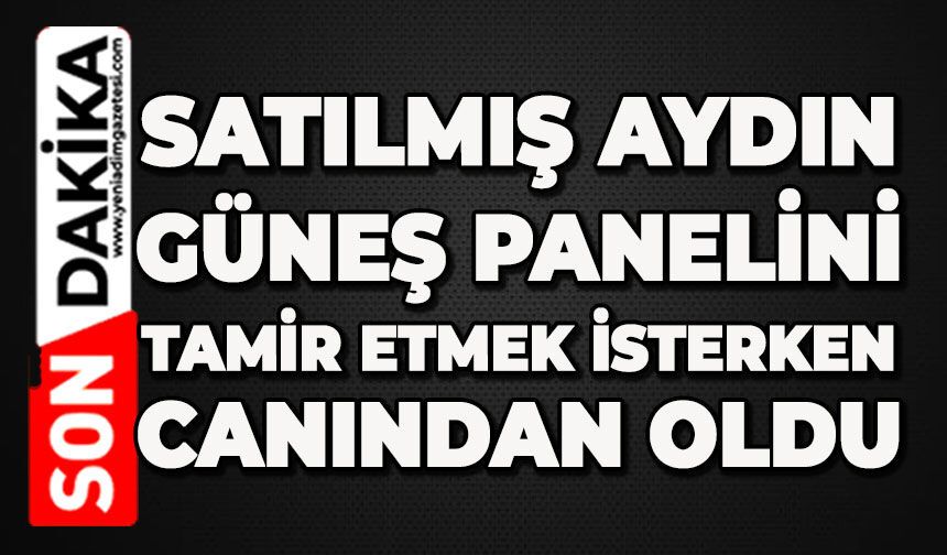 Satılmış Aydın, güneş panelini tamir etmek isterken canından oldu