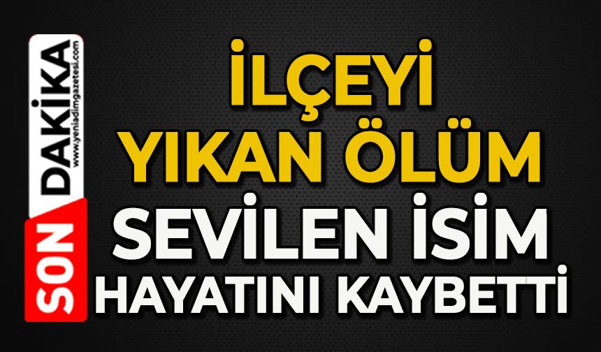 İlçeyi yıkan ölüm: Sevilen isim hayatını kaybetti