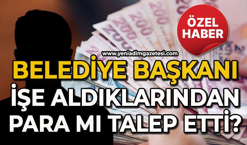 Belediye Başkanı işe aldıklarından para mı talep etti?