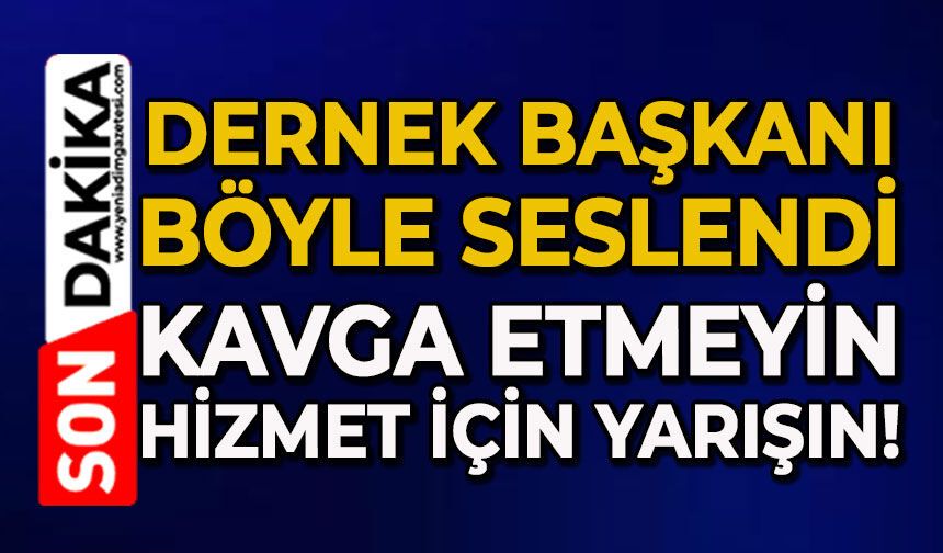 Dernek Başkanı böyle seslendi: Kavga etmeyin hizmet için yarışın!