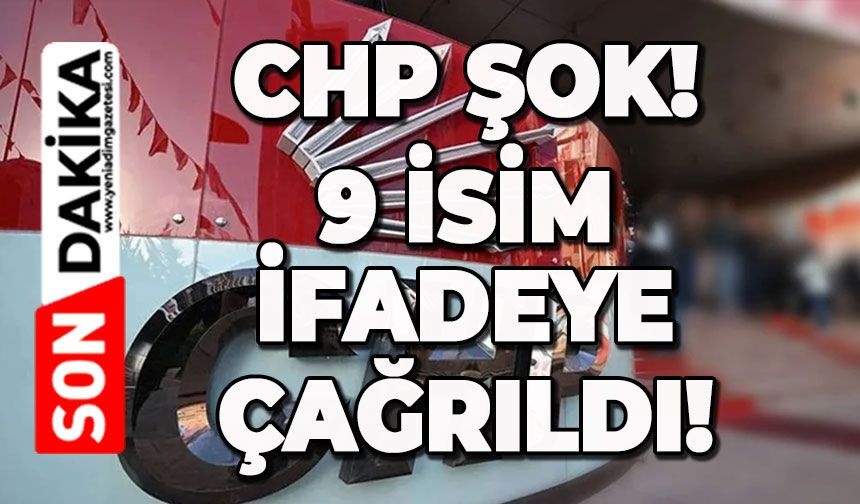 CHP'de şok gelişme: 9 isim ifadeye çağrıldı