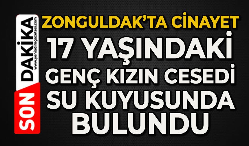 Zonguldak'ta cinayet: 17 yaşındaki genç kızın cesedi su kuyusunda bulundu