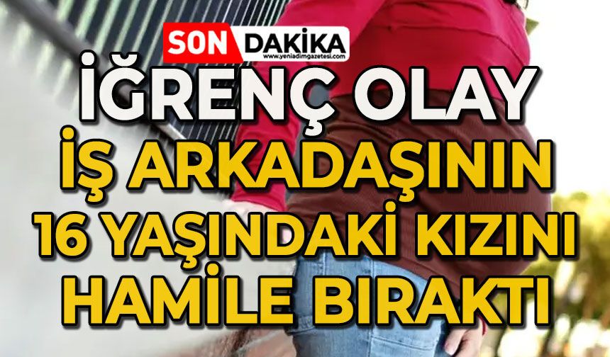 İğrenç olay: İş arkadaşının 16 yaşındaki kızını hamile bıraktı
