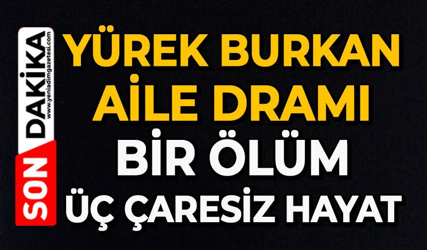 Yürek burkan aile dramı: Bir ölüm, üç çaresiz hayat