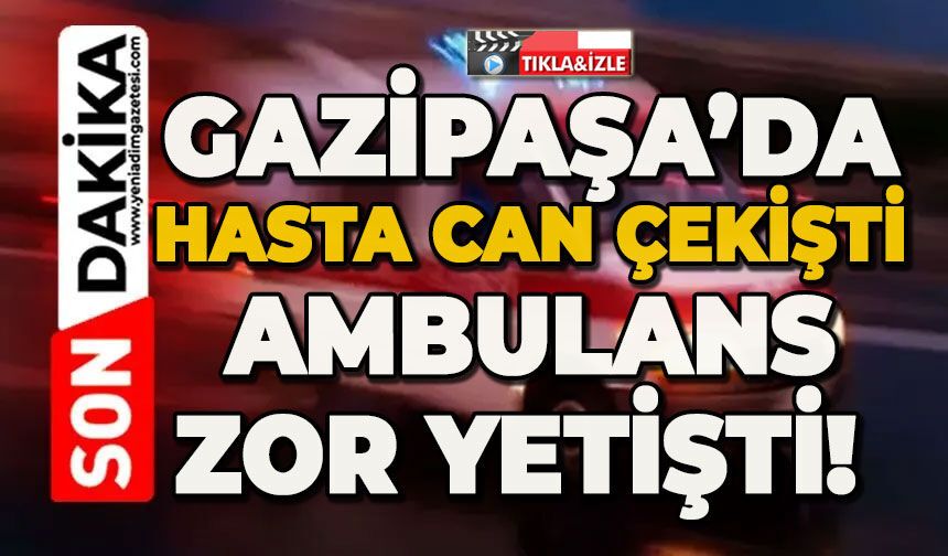 Gazipaşa’da hasta can çekişti ambulans zor yetişti!