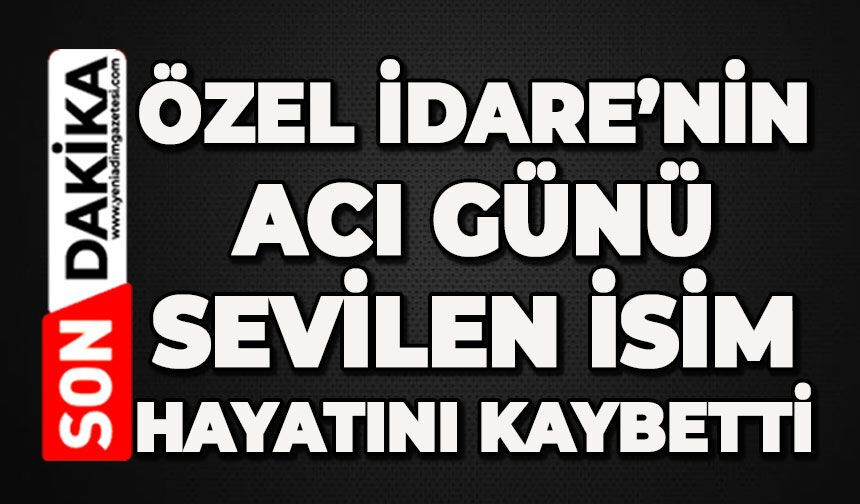 Özel İdare'nin acı günü: Sevilen isim hayatını kaybetti