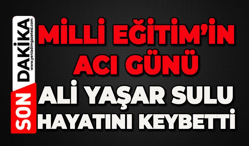 Milli Eğitim’in acı günü: Ali Yaşar Sulu hayatını kaybetti