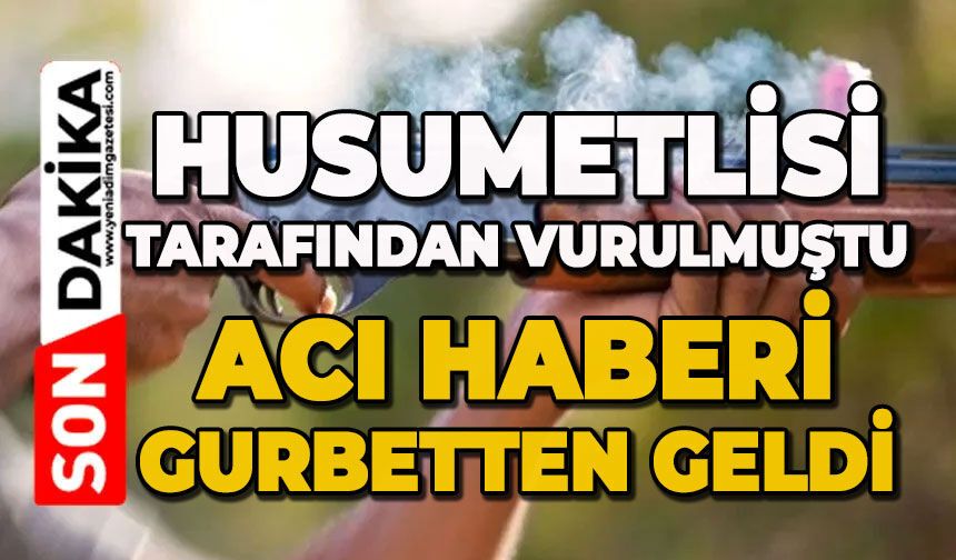 Husumetlisi tarafından vurulmuştu: Acı haberi gurbetten geldi