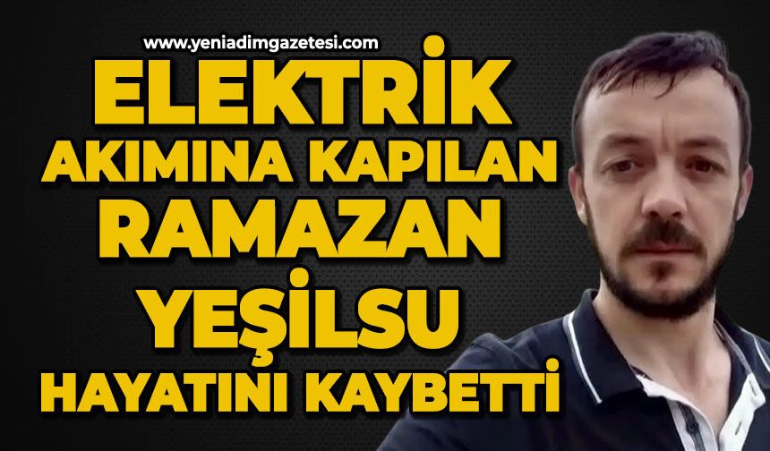 Elektrik akımına kapılan Ramazan Yeşilsu hayatını kaybetti