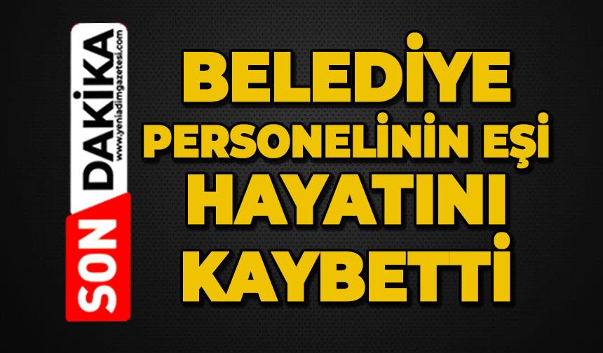 Belediye personelinin eşi hayatını kaybetti