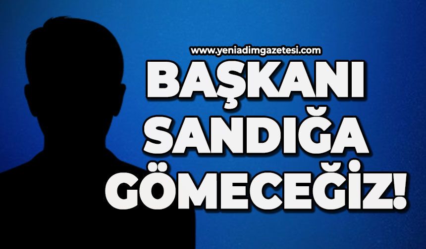 Başkanı sandığa gömeceğiz!